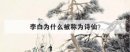 李白為什么被稱為詩仙，李白被稱為詩仙的代表作