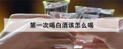 第一次喝白酒該怎么喝，白酒直接咽還是含一下